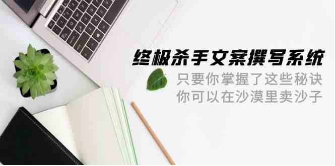 终极杀手文案撰写系统，只要你掌握了这些秘诀，你可以在沙漠里卖沙子（42节课）-可创副业网