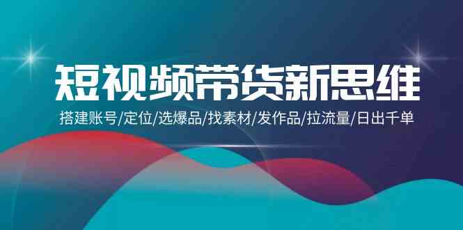 （9837期）短视频带货新思维：搭建账号/定位/选爆品/找素材/发作品/拉流量/日出千单-可创副业网