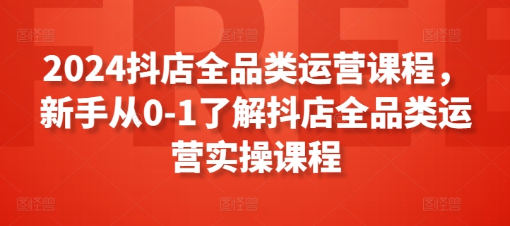 2024抖店全品类运营课程，新手从0-1了解抖店全品类运营实操课程-可创副业网