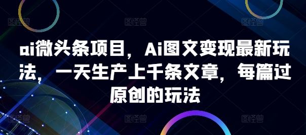 ai微头条项目，Ai图文变现最新玩法，一天生产上千条文章，每篇过原创的玩法-可创副业网