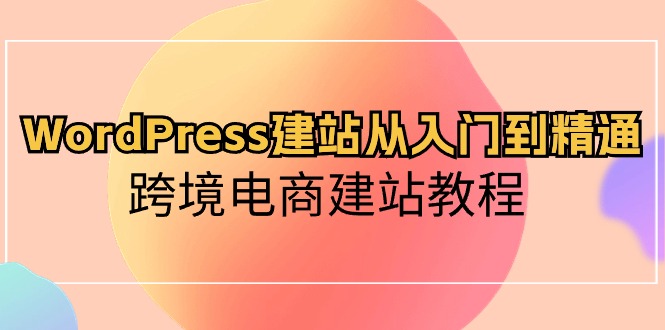 （10313期）WordPress建站从入门到精通，跨境电商建站教程-可创副业网