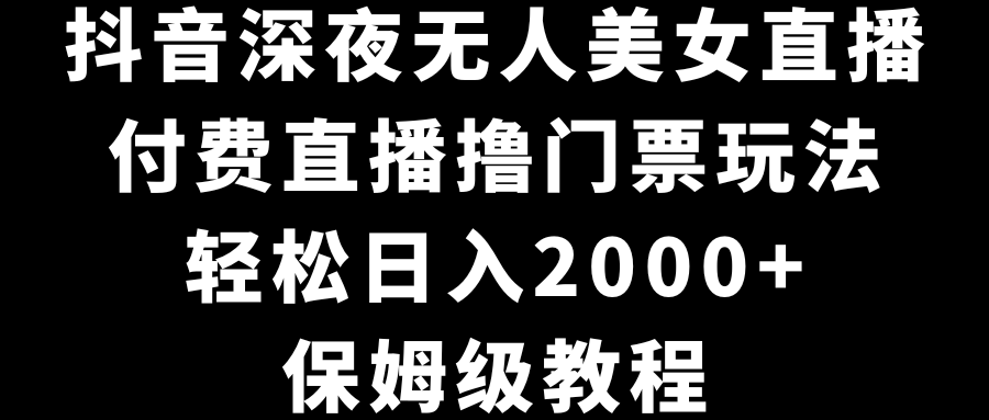 抖音深夜无人美女直播，付费直播撸门票玩法，轻松日入2000+，保姆级教程-可创副业网