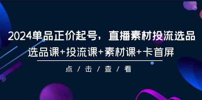 （9718期）2024单品正价起号，直播素材投流选品，选品课+投流课+素材课+卡首屏-101节-可创副业网