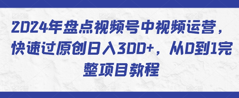 2024年盘点视频号中视频运营，快速过原创日入300+，从0到1完整项目教程-可创副业网