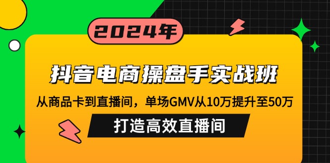 （12845期）抖音电商操盘手实战班：从商品卡到直播间，单场GMV从10万提升至50万，…-可创副业网