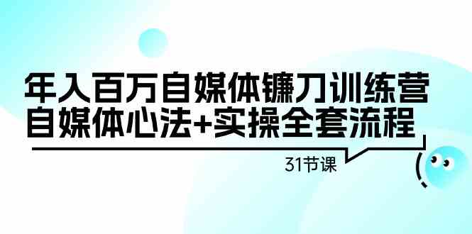 （9157期）年入百万自媒体镰刀训练营：自媒体心法+实操全套流程（31节课）-可创副业网