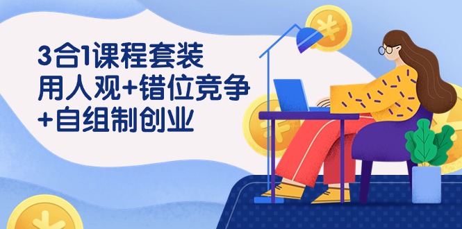 用人观+错位竞争+自主制创业，3合1课程套装（43节课）-可创副业网