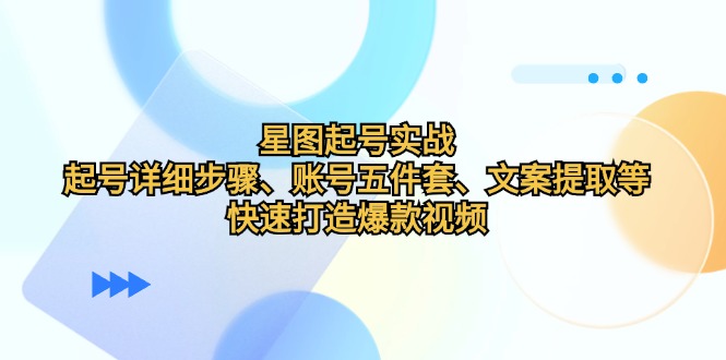 （12910期）星图起号实战：起号详细步骤、账号五件套、文案提取等，快速打造爆款视频-可创副业网