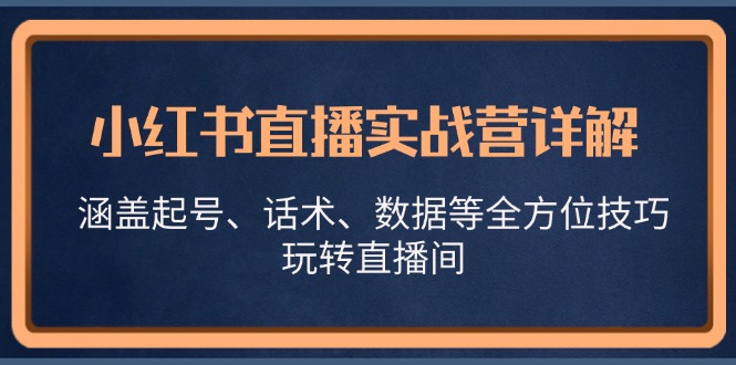 小红书直播实战营详解，涵盖起号、话术、数据等全方位技巧，玩转直播间-可创副业网