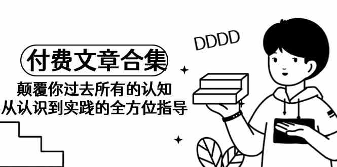 （9646期）《某公众号付费文章合集》颠覆你过去所有的认知 从认识到实践的全方位指导-可创副业网