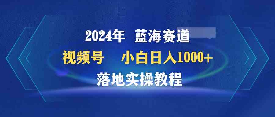 （9515期）2024年蓝海赛道 视频号  小白日入1000+ 落地实操教程-可创副业网