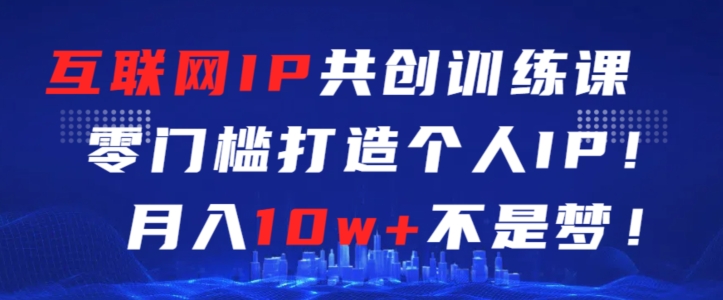 互联网IP共创训练课，零门槛零基础打造个人IP，月入10w+不是梦-可创副业网