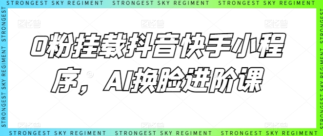 0粉挂载抖音快手小程序，AI换脸进阶课-可创副业网