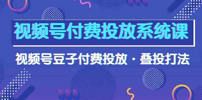 视频号付费投放系统课，视频号豆子付费投放·叠投打法（高清视频课）-可创副业网