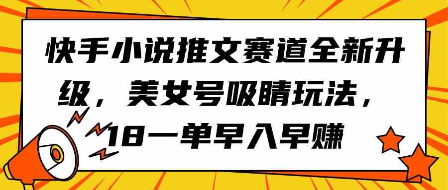 （9776期）快手小说推文赛道全新升级，美女号吸睛玩法，18一单早入早赚-可创副业网