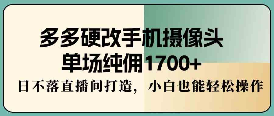 （9228期）多多硬改手机摄像头，单场纯佣1700+，日不落直播间打造，小白也能轻松操作-可创副业网