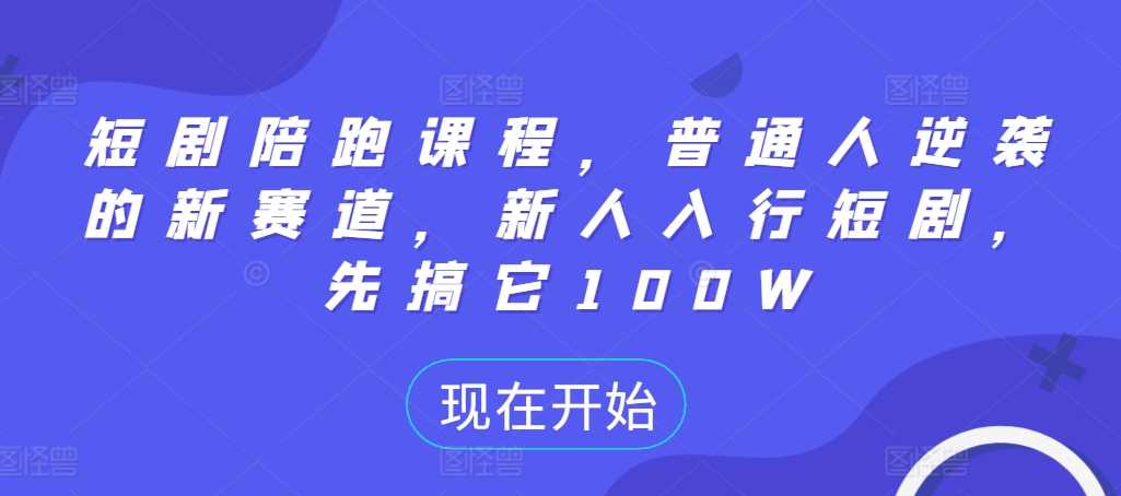 短剧陪跑课程，普通人逆袭的新赛道，新人入行短剧，先搞它100W-可创副业网
