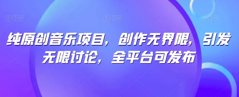纯原创音乐项目，创作无界限，引发无限讨论，全平台可发布-可创副业网