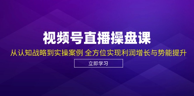 视频号直播操盘课，从认知战略到实操案例 全方位实现利润增长与势能提升-可创副业网