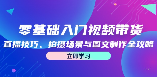 零基础入门视频带货：直播技巧、拍摄场景与图文制作全攻略-可创副业网