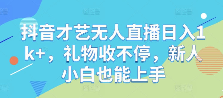 抖音才艺无人直播日入1k+，礼物收不停，新人小白也能上手【揭秘】-可创副业网
