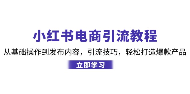 小红书电商引流教程：从基础操作到发布内容，引流技巧，轻松打造爆款产品-可创副业网