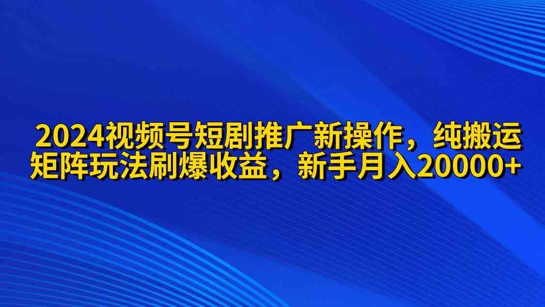 （9916期）2024视频号短剧推广新操作 纯搬运+矩阵连爆打法刷爆流量分成 小白月入20000-可创副业网