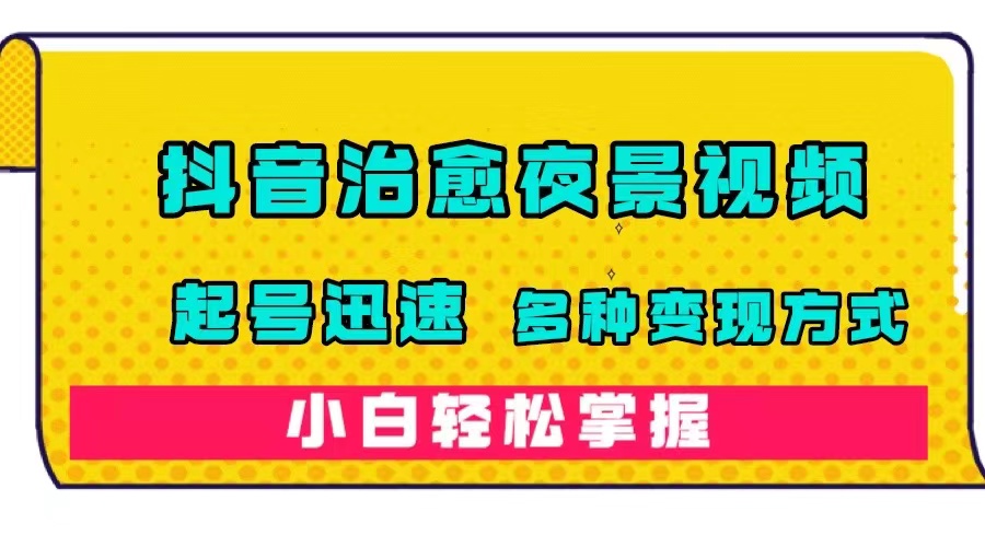 抖音治愈系夜景视频，起号迅速，多种变现方式，小白轻松掌握（附120G素材）-可创副业网