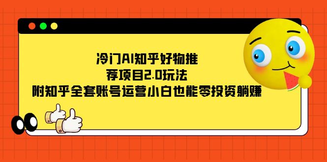 冷门AI知乎好物推荐项目2.0玩法，附知乎全套账号运营，小白也能零投资躺赚-可创副业网