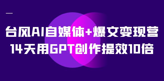 台风AI自媒体+爆文变现营，14天用GPT创作提效10倍（12节课）-可创副业网