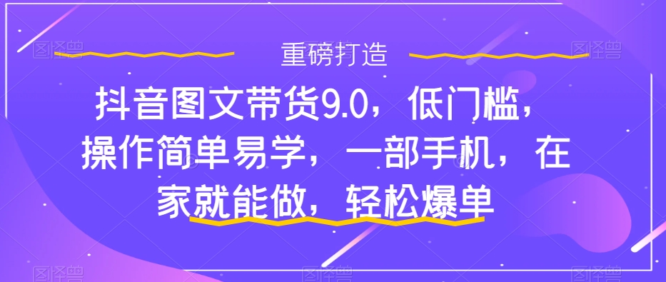 抖音图文带货9.0，低门槛，操作简单易学，一部手机，在家就能做，轻松爆单-可创副业网