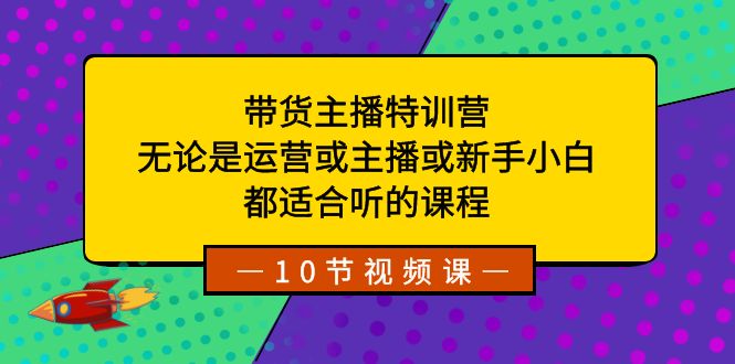 带货主播特训营：无论是运营或主播或新手小白，都适合听的课程-可创副业网