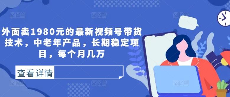 外面卖1980元的最新视频号带货技术，中老年产品，长期稳定项目，每个月几万-可创副业网