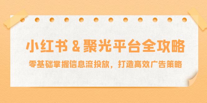 小红薯&聚光平台全攻略：零基础掌握信息流投放，打造高效广告策略-可创副业网
