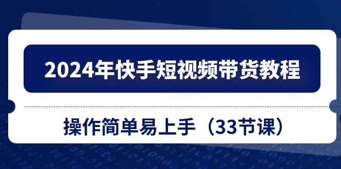 （10834期）2024年快手短视频带货教程，操作简单易上手（33节课）-可创副业网