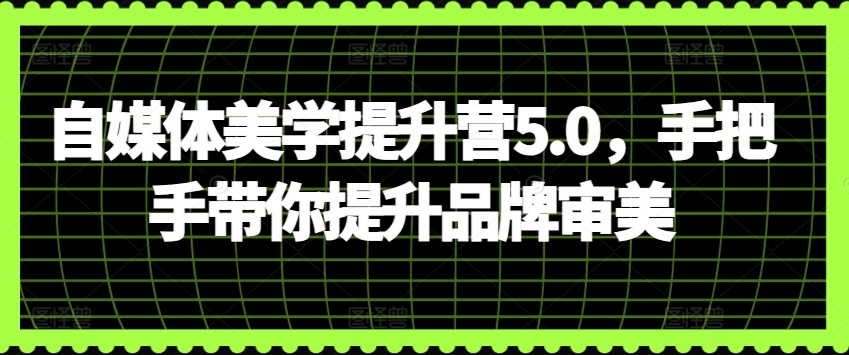 自媒体美学提升营5.0，手把手带你提升品牌审美-可创副业网