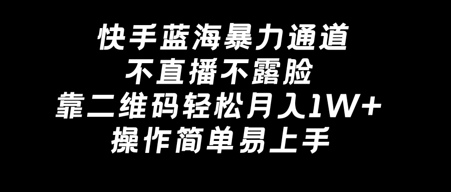 快手蓝海暴力通道，不直播不露脸，靠二维码轻松月入1W+，操作简单易上手-可创副业网