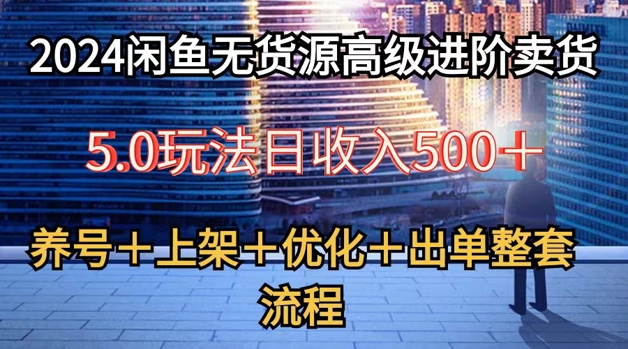 2024闲鱼无货源高级进阶卖货5.0，养号＋选品＋上架＋优化＋出单整套流程-可创副业网