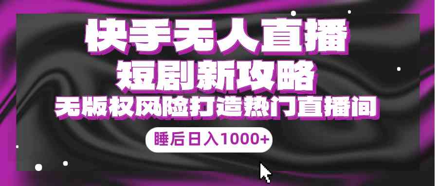 （9918期）快手无人直播短剧新攻略，合规无版权风险，打造热门直播间，睡后日入1000+-可创副业网
