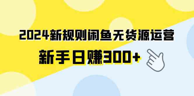 （9522期）2024新规则闲鱼无货源运营新手日赚300+-可创副业网