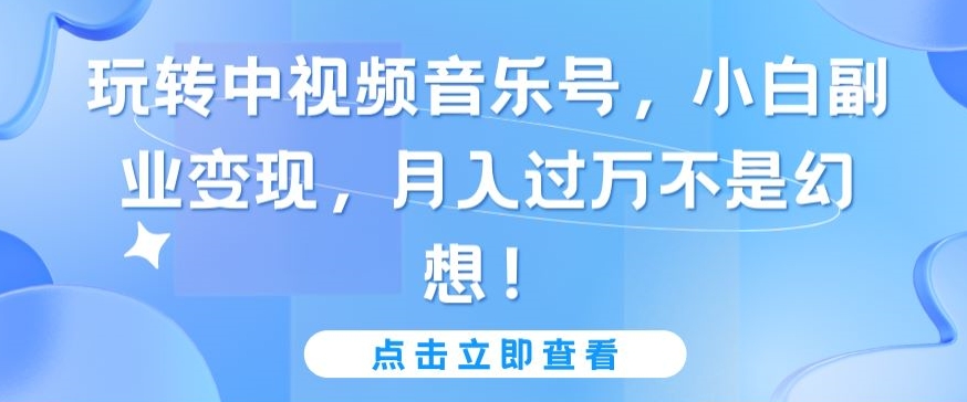 玩转中视频音乐号，小白副业变现，月入过万不是幻想-可创副业网