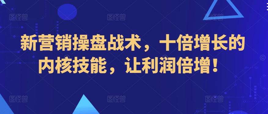 新营销操盘战术，十倍增长的内核技能，让利润倍增！-可创副业网