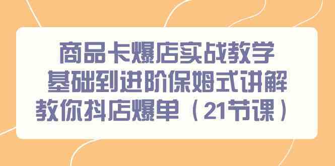 商品卡爆店实战教学，基础到进阶保姆式讲解教你抖店爆单（21节课）-可创副业网