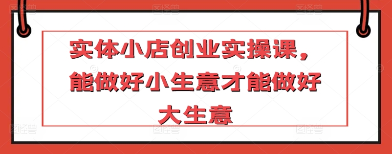 实体小店创业实操课，能做好小生意才能做好大生意-可创副业网