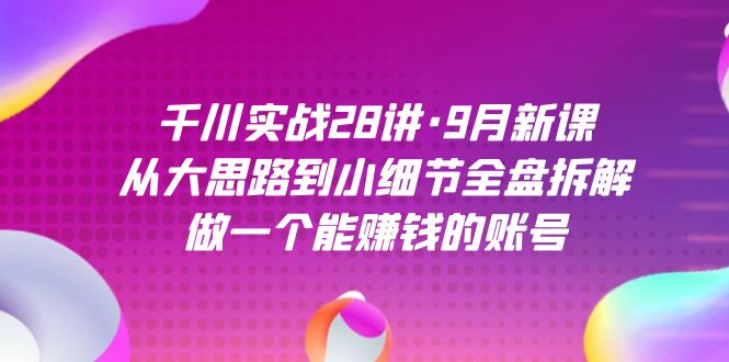 千川实战28讲·9月新课：从大思路到小细节全盘拆解，做一个能赚钱的账号-可创副业网