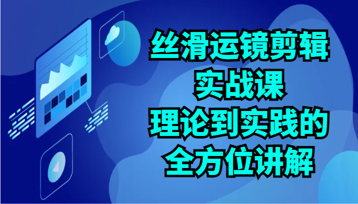 丝滑运镜剪辑实战课：理论到实践的全方位讲解（24节）-可创副业网