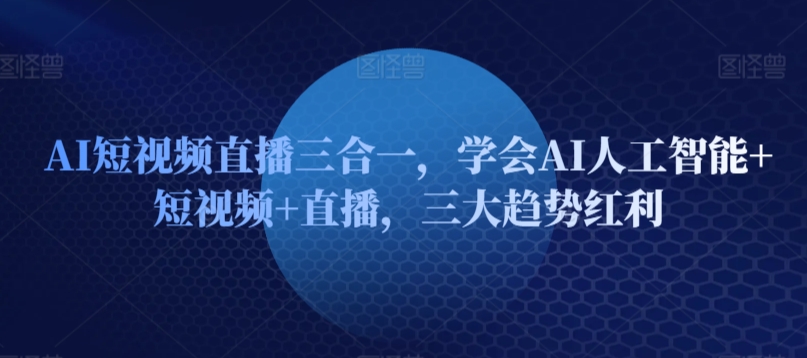 AI短视频直播三合一，学会AI人工智能+短视频+直播，三大趋势红利-可创副业网