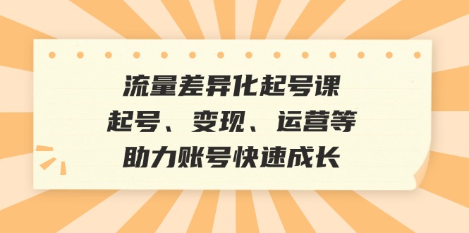 （12911期）流量差异化起号课：起号、变现、运营等，助力账号快速成长-可创副业网