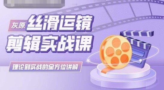 灰原丝滑运镜剪辑实战课，理论到实践的全方位讲解-可创副业网