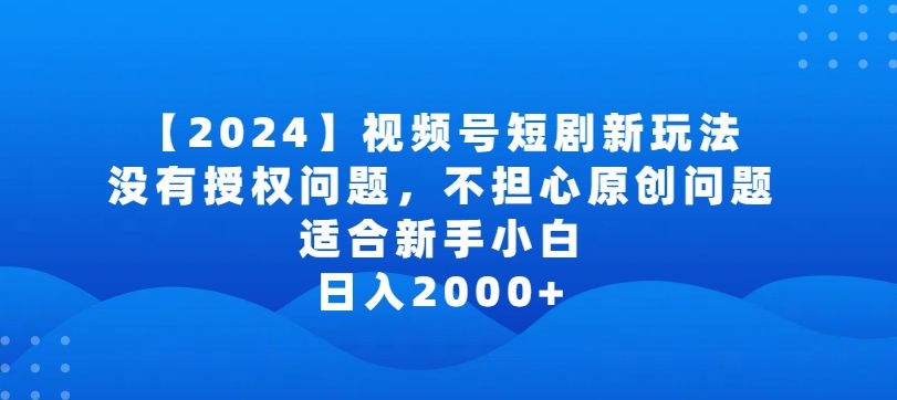 2024视频号短剧玩法，没有授权问题，不担心原创问题，适合新手小白，日入2000+-可创副业网